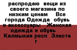 распродаю  вещи из своего магазина по низким ценам  - Все города Одежда, обувь и аксессуары » Женская одежда и обувь   . Калмыкия респ.,Элиста г.